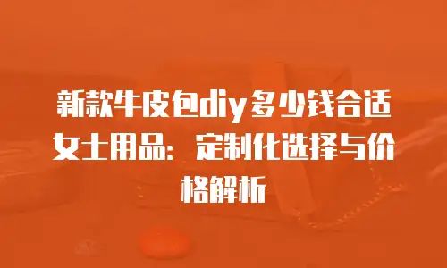 新款牛皮包diy多少钱合适女士用品：定制化选择与价格解析