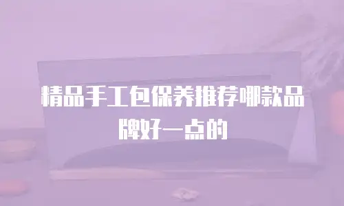 精品手工包保养推荐哪款品牌好一点的