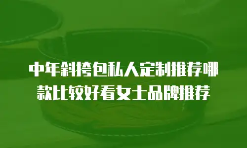 中年斜挎包私人定制推荐哪款比较好看女士品牌推荐