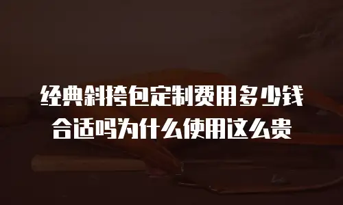 经典斜挎包定制费用多少钱合适吗为什么使用这么贵