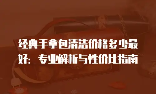 经典手拿包清洁价格多少最好：专业解析与性价比指南