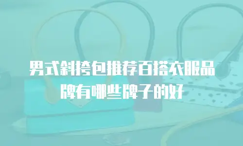 男式斜挎包推荐百搭衣服品牌有哪些牌子的好