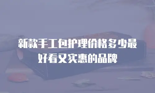 新款手工包护理价格多少最好看又实惠的品牌