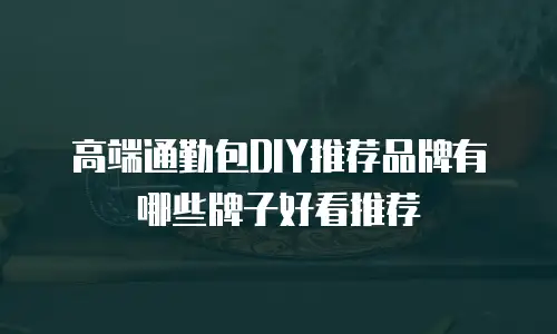 高端通勤包DIY推荐品牌有哪些牌子好看推荐