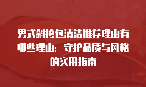 男式斜挎包清洁推荐理由有哪些理由：守护品质与风格的实用指南