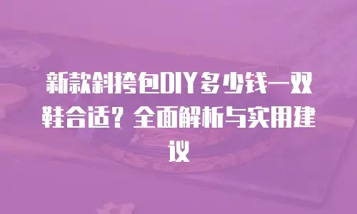 新款斜挎包DIY多少钱一双鞋合适？全面解析与实用建议