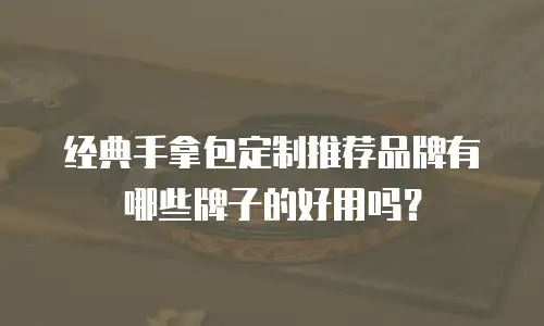 经典手拿包定制推荐品牌有哪些牌子的好用吗？