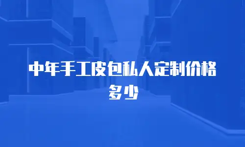中年手工皮包私人定制价格多少