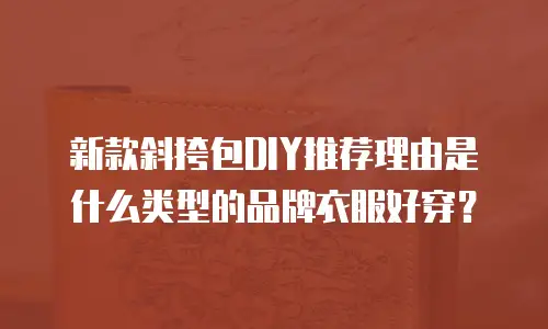 新款斜挎包DIY推荐理由是什么类型的品牌衣服好穿？