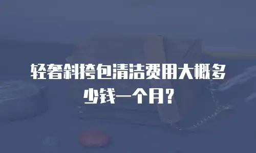 轻奢斜挎包清洁费用大概多少钱一个月？