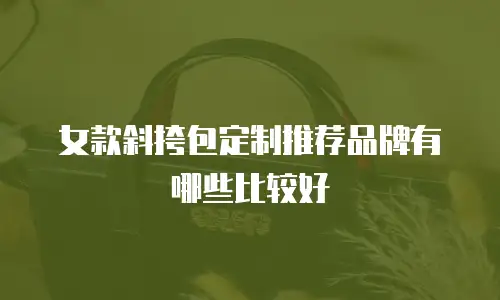 女款斜挎包定制推荐品牌有哪些比较好