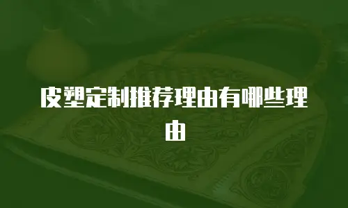 皮塑定制推荐理由有哪些理由