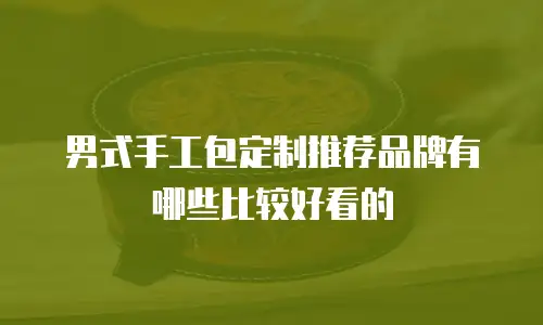 男式手工包定制推荐品牌有哪些比较好看的