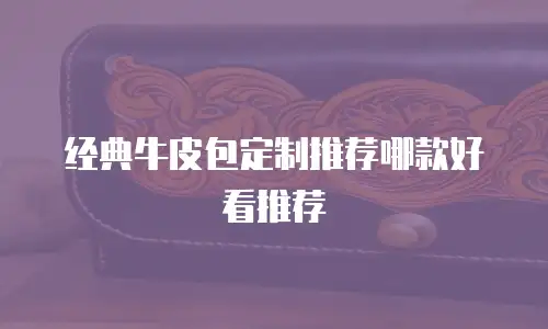 经典牛皮包定制推荐哪款好看推荐