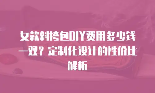 女款斜挎包DIY费用多少钱一双？定制化设计的性价比解析