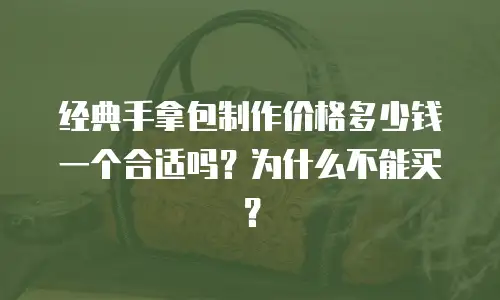 经典手拿包制作价格多少钱一个合适吗？为什么不能买？