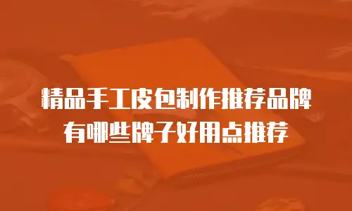 精品手工皮包制作推荐品牌有哪些牌子好用点推荐