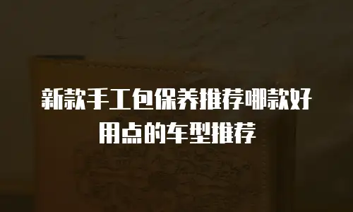 新款手工包保养推荐哪款好用点的车型推荐