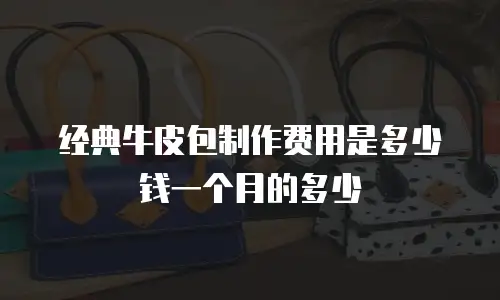 经典牛皮包制作费用是多少钱一个月的多少