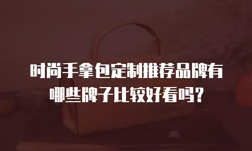 时尚手拿包定制推荐品牌有哪些牌子比较好看吗？