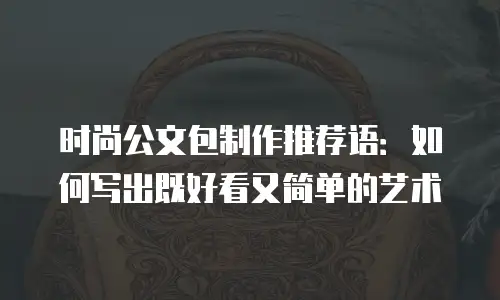 时尚公文包制作推荐语：如何写出既好看又简单的艺术