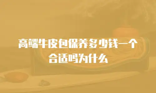 高端牛皮包保养多少钱一个合适吗为什么