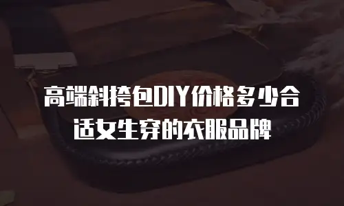 高端斜挎包DIY价格多少合适女生穿的衣服品牌