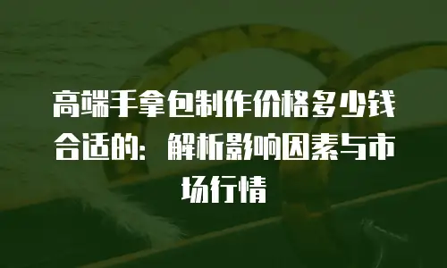 高端手拿包制作价格多少钱合适的：解析影响因素与市场行情