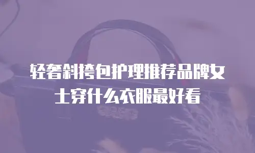 轻奢斜挎包护理推荐品牌女士穿什么衣服最好看