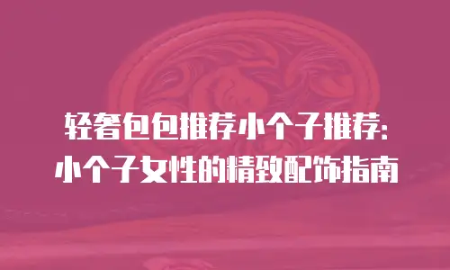 轻奢包包推荐小个子推荐：小个子女性的精致配饰指南