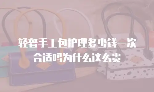 轻奢手工包护理多少钱一次合适吗为什么这么贵