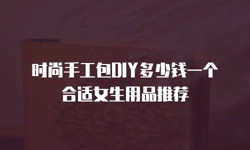 时尚手工包DIY多少钱一个合适女生用品推荐