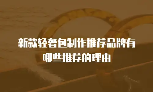 新款轻奢包制作推荐品牌有哪些推荐的理由