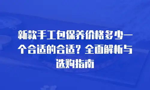 新款手工包保养价格多少一个合适的合适？全面解析与选购指南