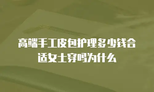 高端手工皮包护理多少钱合适女士穿吗为什么