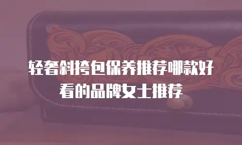 轻奢斜挎包保养推荐哪款好看的品牌女士推荐