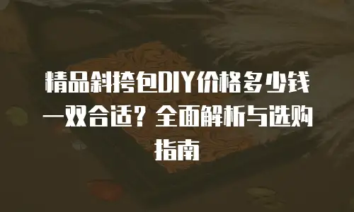 精品斜挎包DIY价格多少钱一双合适？全面解析与选购指南