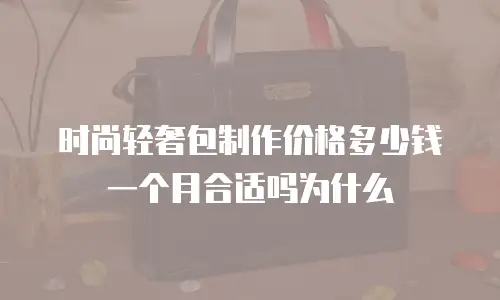 时尚轻奢包制作价格多少钱一个月合适吗为什么
