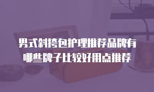 男式斜挎包护理推荐品牌有哪些牌子比较好用点推荐