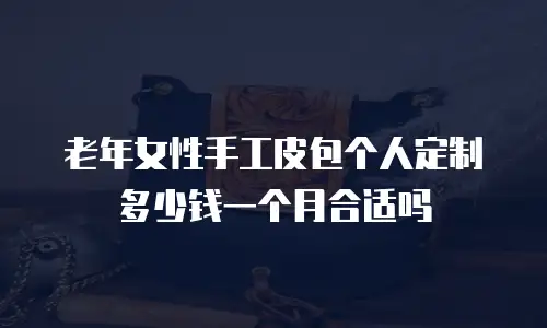 老年女性手工皮包个人定制多少钱一个月合适吗
