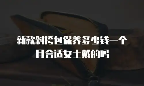 新款斜挎包保养多少钱一个月合适女士戴的吗