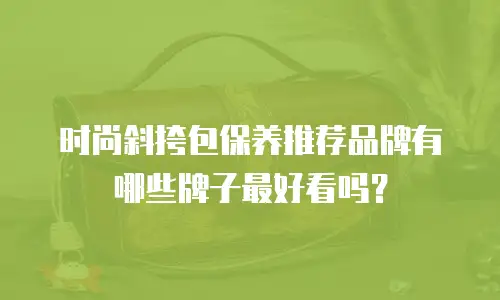 时尚斜挎包保养推荐品牌有哪些牌子最好看吗？