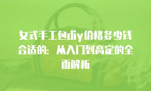 女式手工包diy价格多少钱合适的：从入门到高定的全面解析