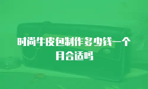 时尚牛皮包制作多少钱一个月合适吗