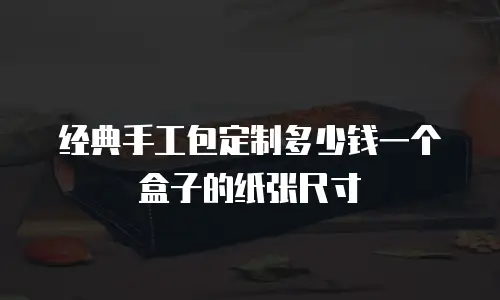 经典手工包定制多少钱一个盒子的纸张尺寸