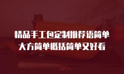 精品手工包定制推荐语简单大方简单概括简单又好看