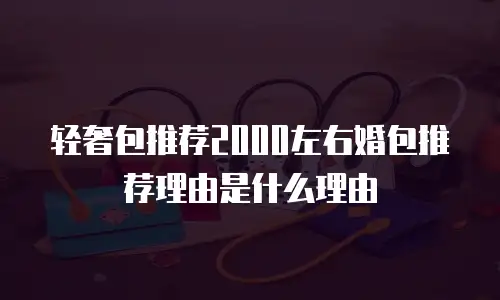 轻奢包推荐2000左右婚包推荐理由是什么理由