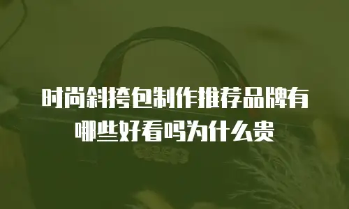 时尚斜挎包制作推荐品牌有哪些好看吗为什么贵