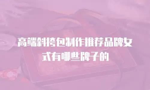 高端斜挎包制作推荐品牌女式有哪些牌子的