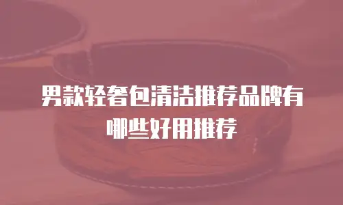 男款轻奢包清洁推荐品牌有哪些好用推荐